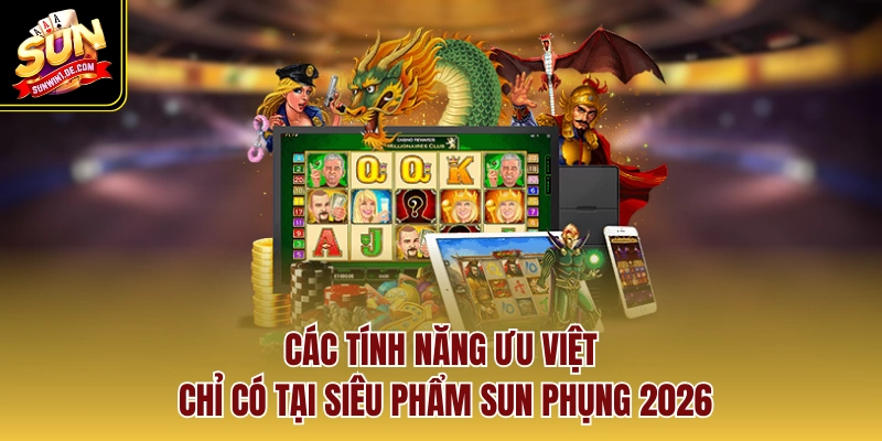 Các tính năng ưu việt chỉ có tại siêu phẩm sun phụng 2026
