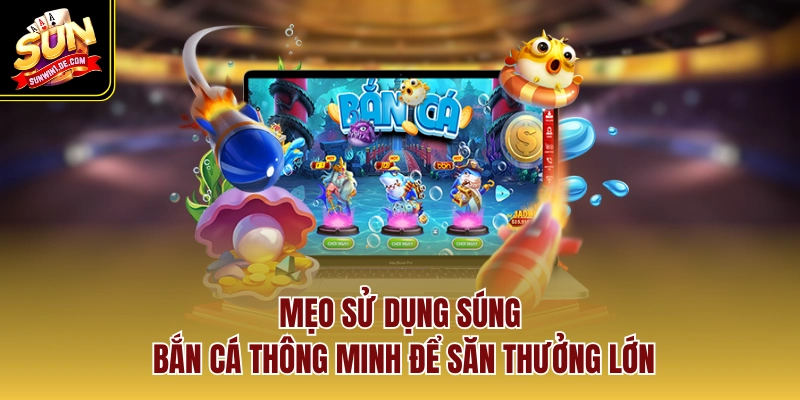 Mẹo sử dụng súng bắn cá thông minh để săn thưởng lớn