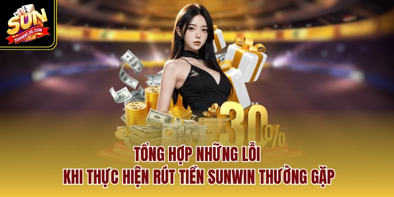 Tổng hợp những lỗi khi thực hiện rút tiền SUNWIN thường gặp