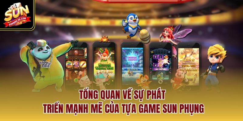 Tổng quan về sự phát triển mạnh mẽ của tựa game sun phụng